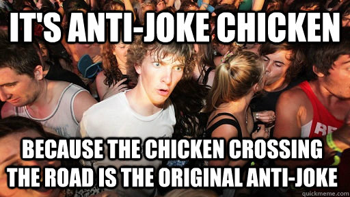 It's anti-joke chicken Because the chicken crossing the road is the original anti-joke  Sudden Clarity Clarence