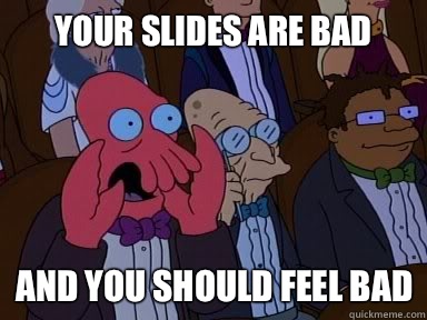 your slides are bad And you should feel bad  X is bad and you should feel bad
