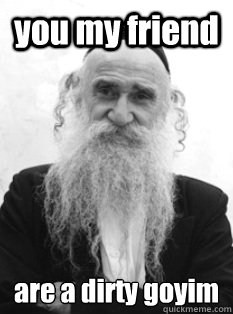 you my friend are a dirty goyim - you my friend are a dirty goyim  Misc