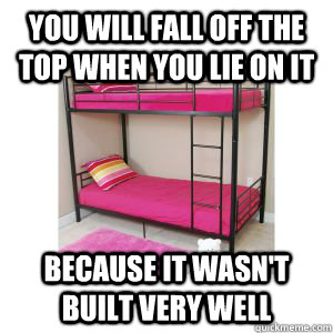 you will fall off the top when you lie on it because it wasn't built very well  