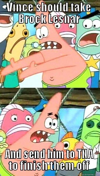 VINCE SHOULD TAKE BROCK LESNAR AND SEND HIM TO TNA TO FINISH THEM OFF Push it somewhere else Patrick