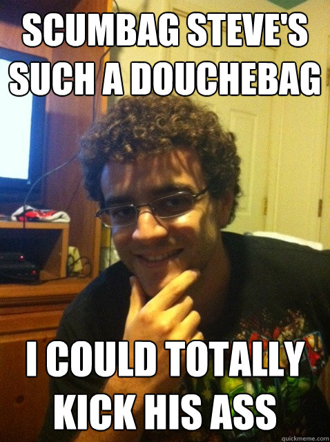 Scumbag Steve's such a douchebag I could totally kick his ass - Scumbag Steve's such a douchebag I could totally kick his ass  Over confident nerd