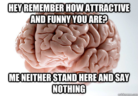hey remember how attractive and funny you are? Me neither stand here and say nothing  Scumbag Brain