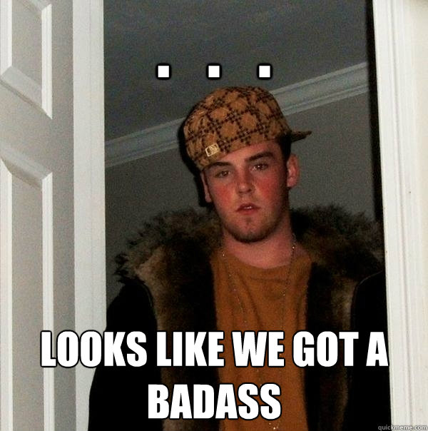 .   .   . Looks like we got a badass  Scumbag Steve