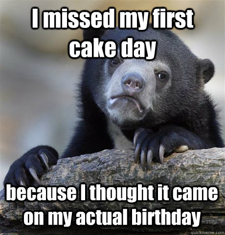 I missed my first cake day because I thought it came on my actual birthday  Confession Bear