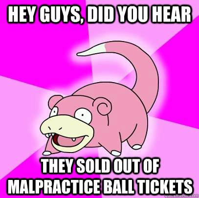 hey guys, did you hear they sold out of malpractice ball tickets  Slowpoke