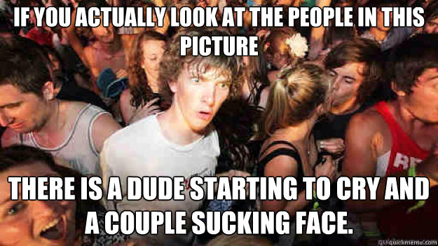 If you actually look at the people in this picture There is a dude starting to cry and a couple sucking face.  Sudden Clarity Clarence