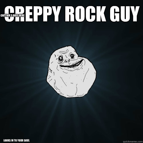 Creppy rock guy looks in to your soul Caption 3 goes here  Forever Alone