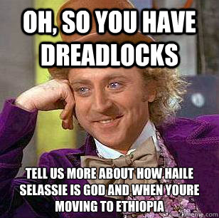 Oh, so you have dreadlocks tell us more about how haile selassie is god and when you´re moving to ethiopia - Oh, so you have dreadlocks tell us more about how haile selassie is god and when you´re moving to ethiopia  Condescending Wonka