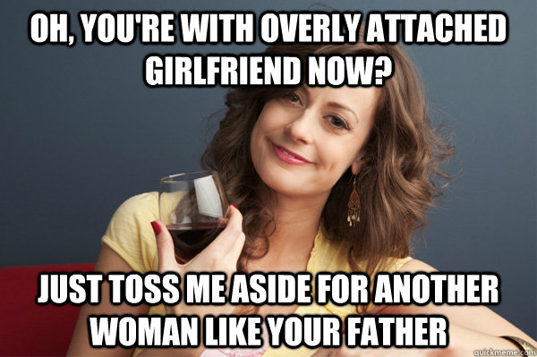 Oh, You're with Overly Attached Girlfriend now? Just toss me aside for another woman like your father  Forever Resentful Mother