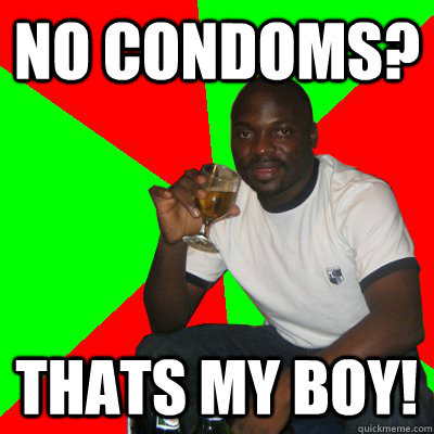 no condoms? thats my boy!  Low Expectations Black Father