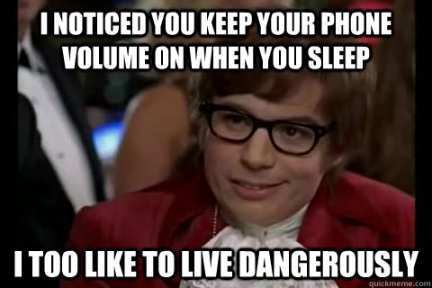 I noticed you keep your phone volume on when you sleep i too like to live dangerously - I noticed you keep your phone volume on when you sleep i too like to live dangerously  Dangerously - Austin Powers