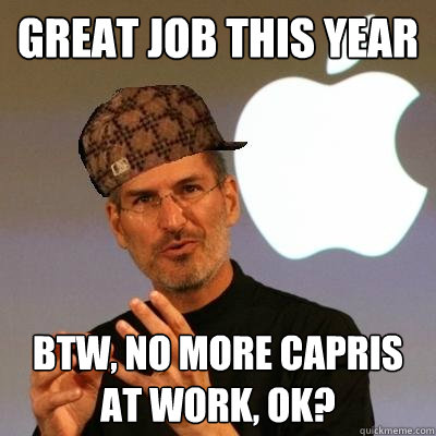 great job this year btw, no more capris at work, ok? - great job this year btw, no more capris at work, ok?  Scumbag Steve Jobs