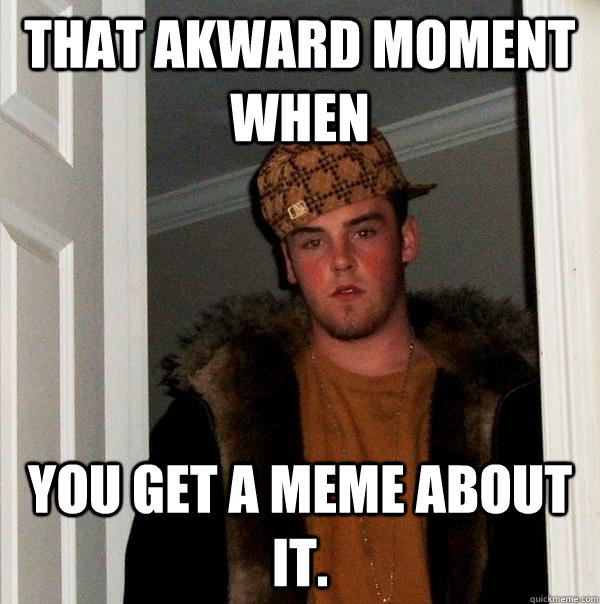 That akward moment when You get a meme about it.  Scumbag Steve