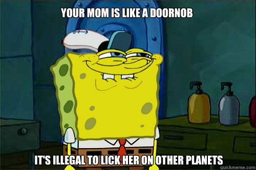 Your mom is like a doornob It's illegal to lick her on other planets  