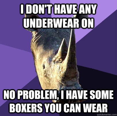 I don't have any underwear on no problem, I have some boxers you can wear  Sexually Oblivious Rhino