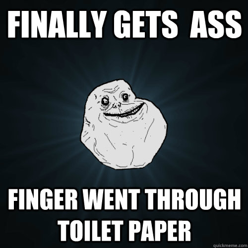 finally gets  ass finger went through toilet paper  Forever Alone