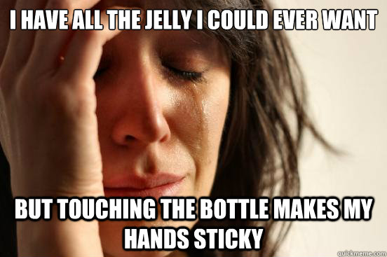 I have all the jelly I could ever want but touching the bottle makes my hands sticky  First World Problems