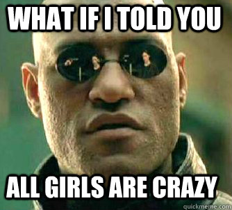 what if i told you all girls are crazy  Matrix Morpheus