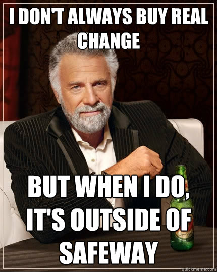 I don't always buy real change but when I do, it's outside of safeway  The Most Interesting Man In The World