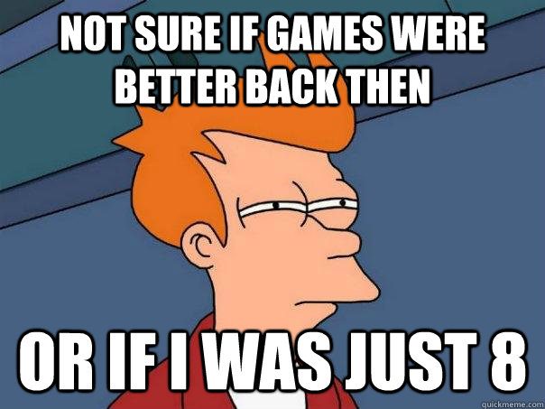 Not sure if games were better back then Or if I was just 8 - Not sure if games were better back then Or if I was just 8  Futurama Fry