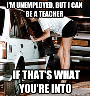 I'm unemployed, but I can be a teacher  if that's what you're into - I'm unemployed, but I can be a teacher  if that's what you're into  Misc