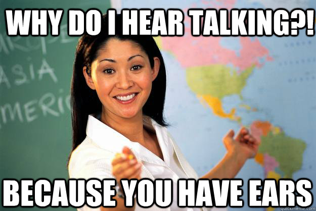 Why do i hear talking?! because you have ears - Why do i hear talking?! because you have ears  Unhelpful High School Teacher
