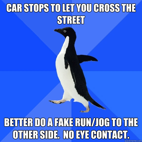 Car stops to let you cross the street Better do a fake run/jog to the other side.  No eye contact.  Socially Awkward Penguin