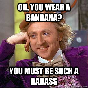 Oh, you wear a bandana? You must be such a badass - Oh, you wear a bandana? You must be such a badass  Condescending Wonka