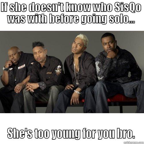IF SHE DOESN'T KNOW WHO SISQO WAS WITH BEFORE GOING SOLO... SHE'S TOO YOUNG FOR YOU BRO. Misc