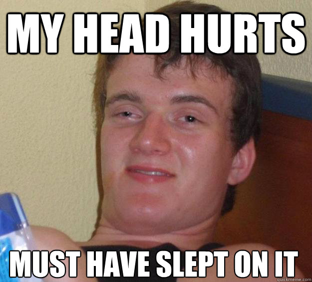 my head hurts must have slept on it  10 Guy