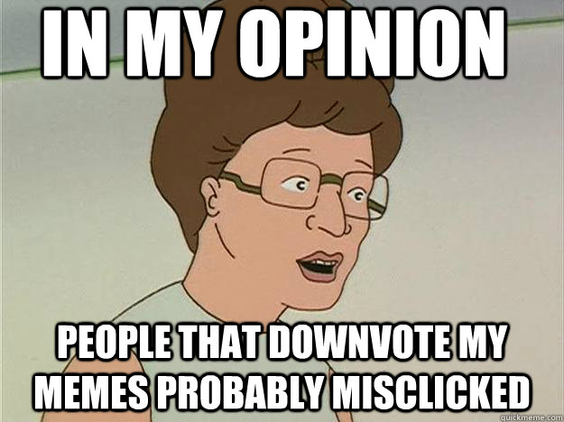 In my opinion People that downvote my memes probably misclicked  Opinionated Advice Peggy