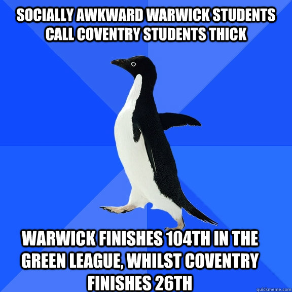 Socially awkward warwick students call coventry students thick Warwick finishes 104th in the Green League, whilst Coventry finishes 26th      Socially Awkward Penguin
