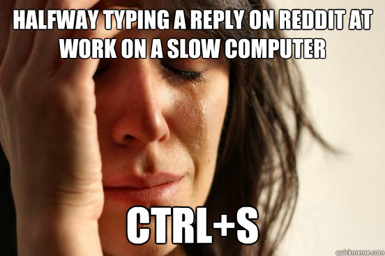 halfway typing a reply on reddit at work on a slow computer ctrl+S  First World Problems