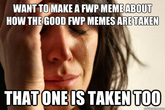 Want to make a FWP meme about how the good FWP memes are taken that one is taken too  First World Problems