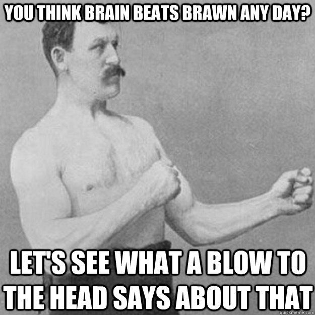 You think brain beats brawn any day? Let's see what a blow to the head says about that  overly manly man