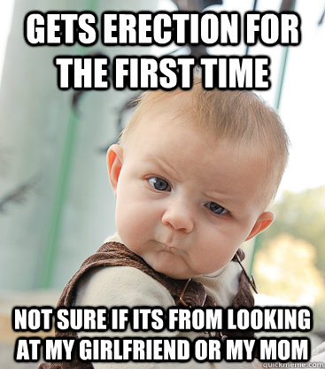 gets erection for the first time not sure if its from looking at my girlfriend or my mom  skeptical baby