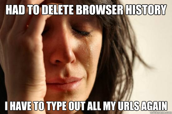 Had to Delete Browser History I have to type out all my URLs again  First World Problems