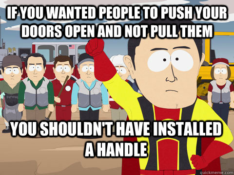 If you wanted people to push your doors open and NOT pull them you shouldn't have installed a handle   Captain Hindsight
