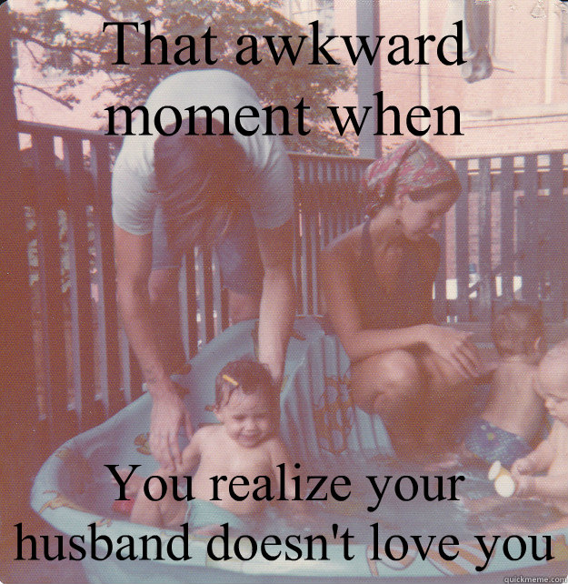 That Awkward Moment When You Realize Your Husband Doesn T Love You Divorce Quickmeme