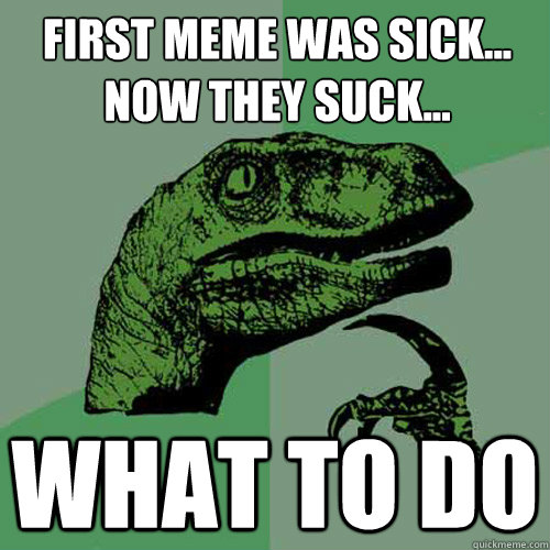 first meme was sick...
now they suck... WHAT TO DO - first meme was sick...
now they suck... WHAT TO DO  Philosoraptor