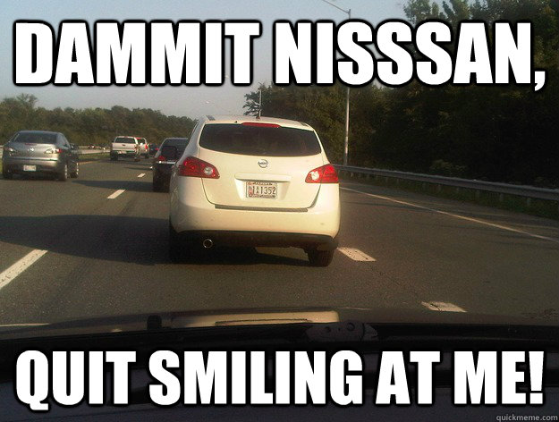 Dammit Nisssan, quit smiling at me! - Dammit Nisssan, quit smiling at me!  Dammit Nissan