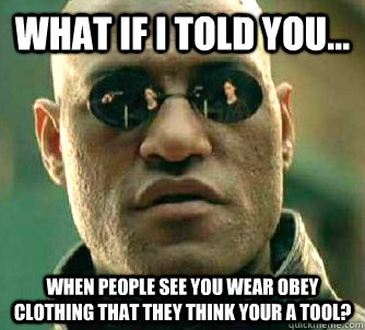 what if i told you... When people see you wear Obey clothing that they think your a tool?  Matrix Morpheus