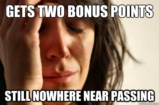 GETS TWO BONUS POINTS STILL NOWHERE NEAR PASSING  First World Problems
