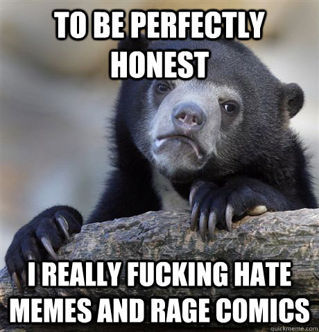 To be perfectly honest I really fucking hate memes and rage comics  Confession Bear