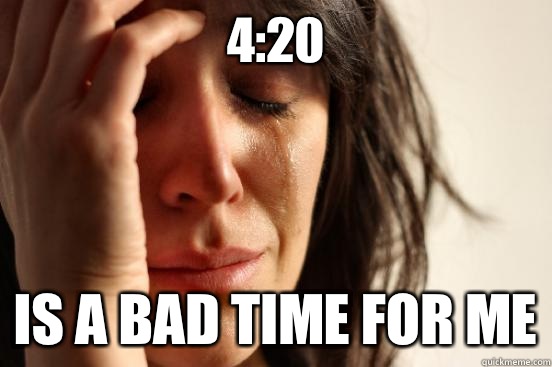 4:20 Is a bad time for me  First World Problems