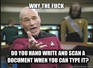 why the fuck do you hand write and scan a document when you can type it?  Annoyed Picard