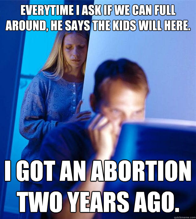 Everytime i ask if we can full around, he says the kids will here. I got an abortion two years ago.  Redditors Wife