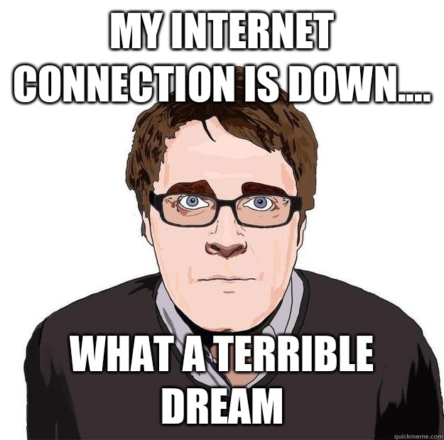 My Internet connection is down.... What a terrible dream   Always Online Adam Orth