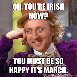 Oh, you're Irish now? You must be so happy it's March.  Condescending Wonka